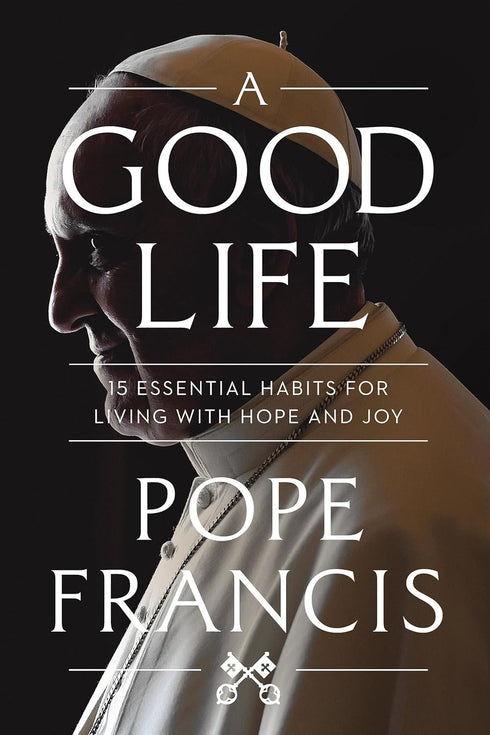 A GOOD LIFE: 15 ESSENTIAL HABITS FOR LIVING WITH HOPE AND JOY - POPE FRANCIS